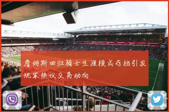 詹姆斯回归骑士生涯模式存档引发玩家热议交易动向