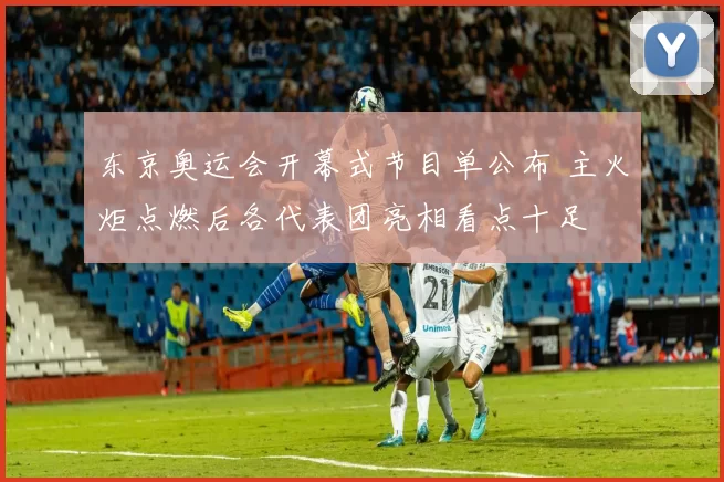东京奥运会开幕式节目单公布 主火炬点燃后各代表团亮相看点十足