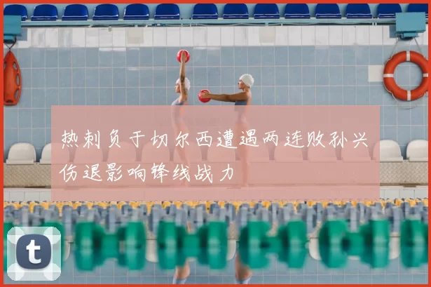热刺负于切尔西遭遇两连败孙兴慜伤退影响锋线战力