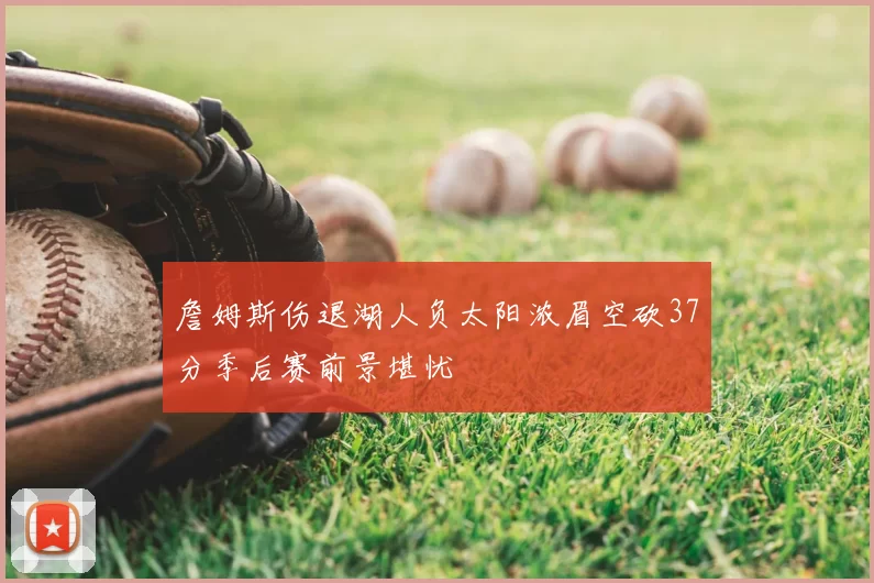 詹姆斯伤退湖人负太阳浓眉空砍37分季后赛前景堪忧