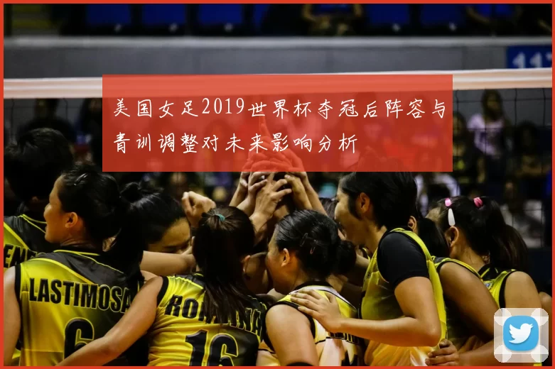 美国女足2019世界杯夺冠后阵容与青训调整对未来影响分析