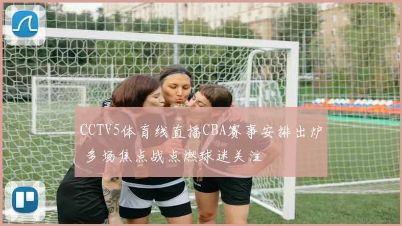 CCTV5体育线直播CBA赛事安排出炉 多场焦点战点燃球迷关注