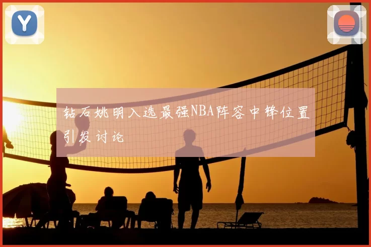 钻石姚明入选最强NBA阵容中锋位置引发讨论
