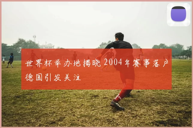 世界杯举办地揭晓 2004年赛事落户德国引发关注