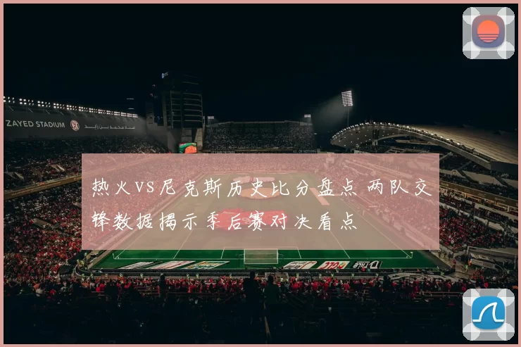 热火vs尼克斯历史比分盘点 两队交锋数据揭示季后赛对决看点