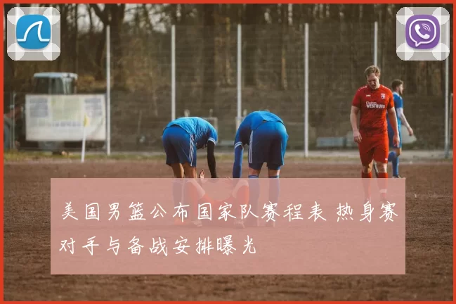 美国男篮公布国家队赛程表 热身赛对手与备战安排曝光