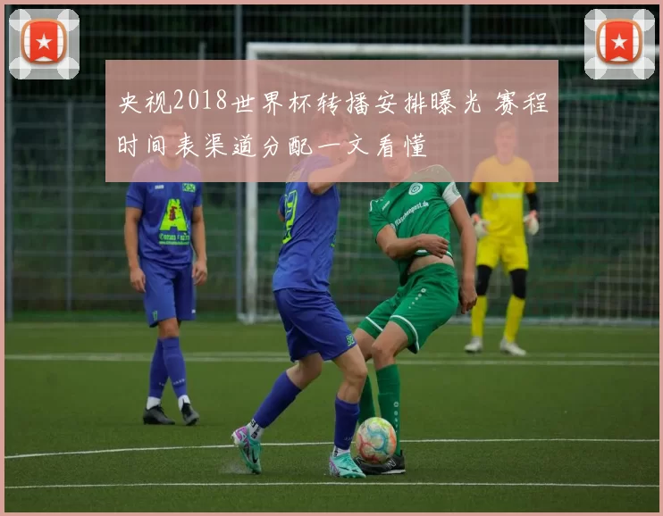 央视2018世界杯转播安排曝光 赛程时间表渠道分配一文看懂