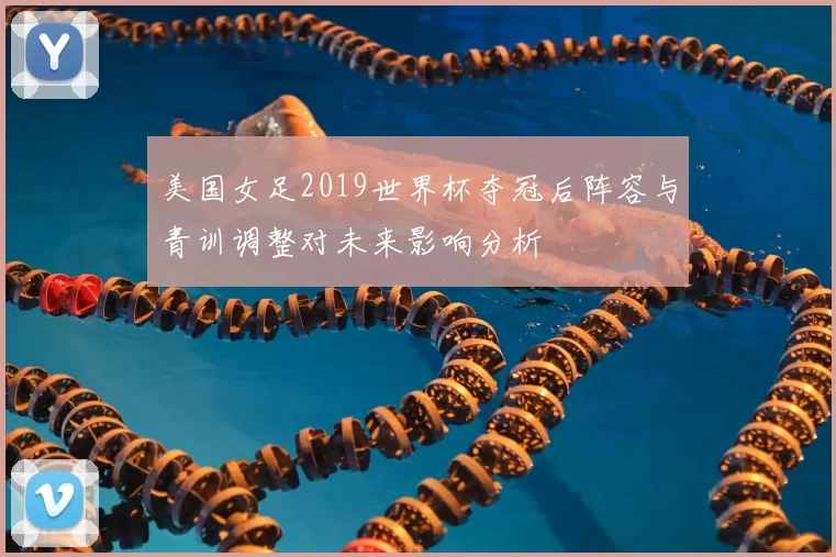 美国女足2019世界杯夺冠后阵容与青训调整对未来影响分析