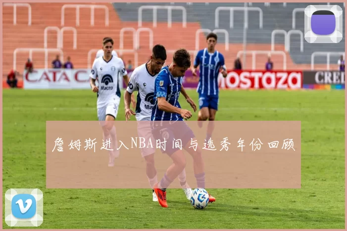 詹姆斯进入NBA时间与选秀年份回顾