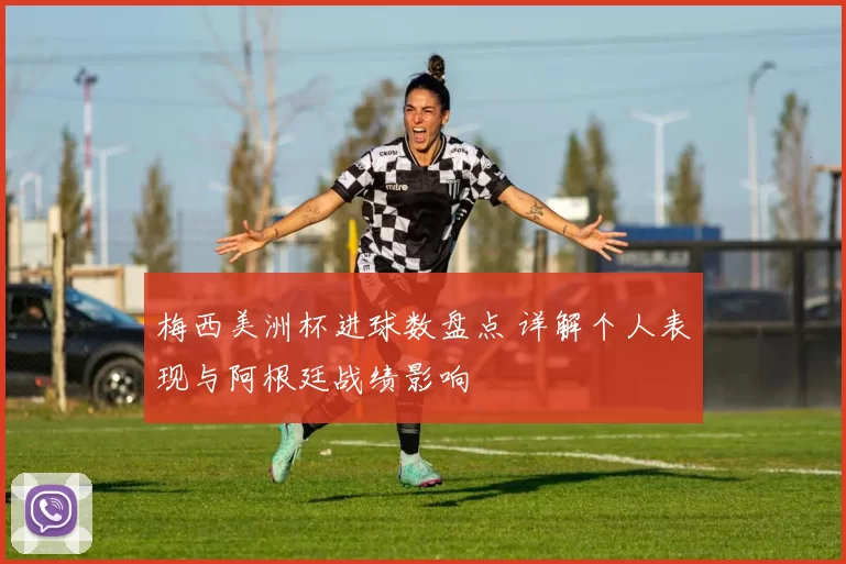 梅西美洲杯进球数盘点 详解个人表现与阿根廷战绩影响