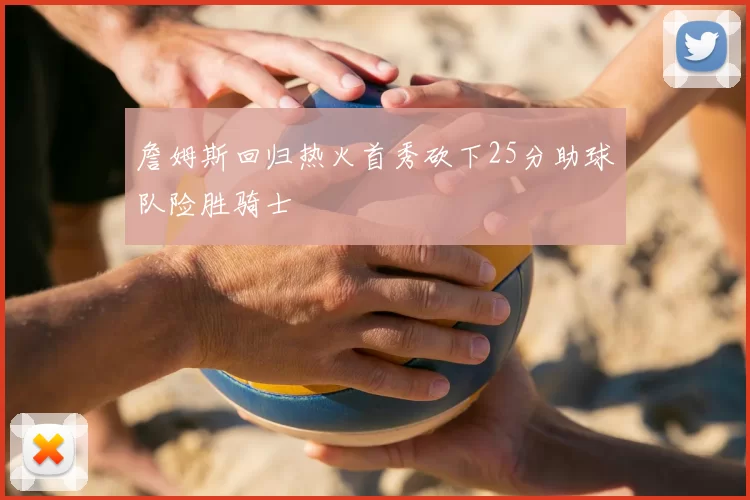 詹姆斯回归热火首秀砍下25分助球队险胜骑士