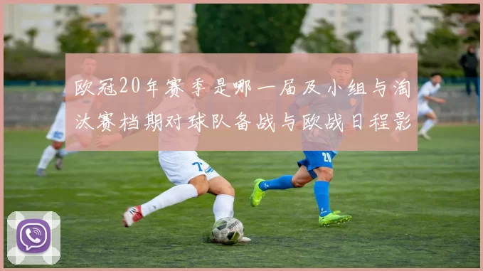欧冠20年赛季是哪一届及小组与淘汰赛档期对球队备战与欧战日程影响