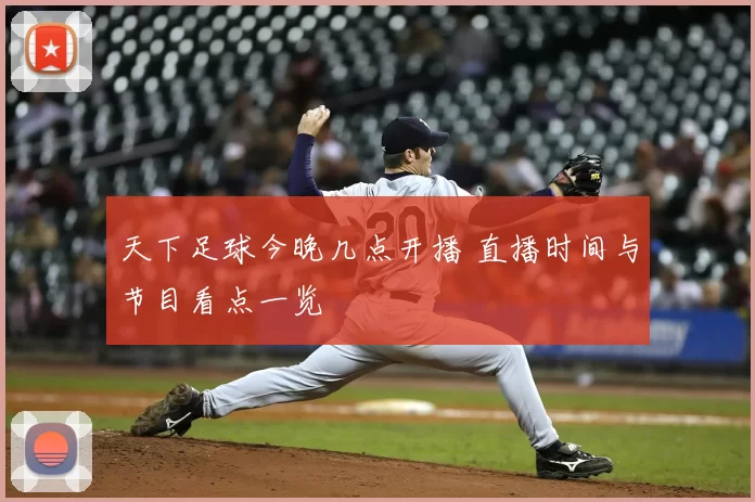 天下足球今晚几点开播 直播时间与节目看点一览