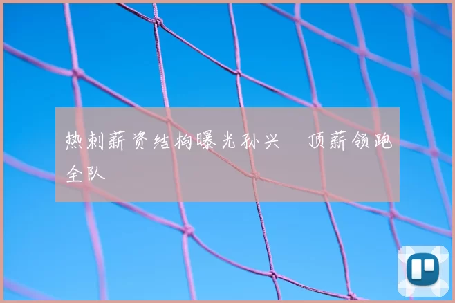 热刺薪资结构曝光孙兴慜顶薪领跑全队