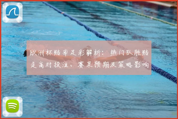 欧洲杯赔率足彩解析：热门队胜赔走高对投注、赛果预期及策略影响