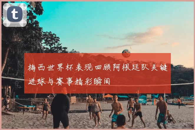 梅西世界杯表现回顾阿根廷队关键进球与赛事精彩瞬间