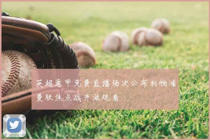 英超意甲免费直播场次公布利物浦曼联焦点战开放观看
