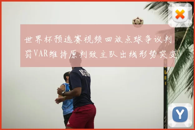 世界杯预选赛视频回放点球争议判罚VAR维持原判致主队出线形势突变