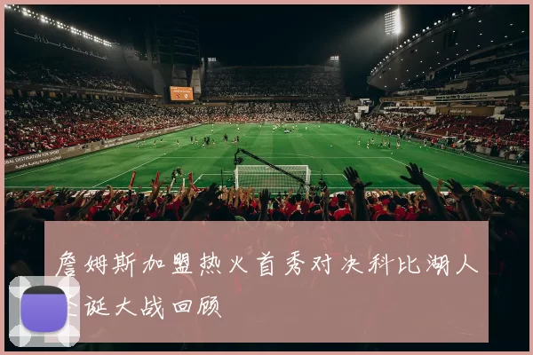詹姆斯加盟热火首秀对决科比湖人圣诞大战回顾