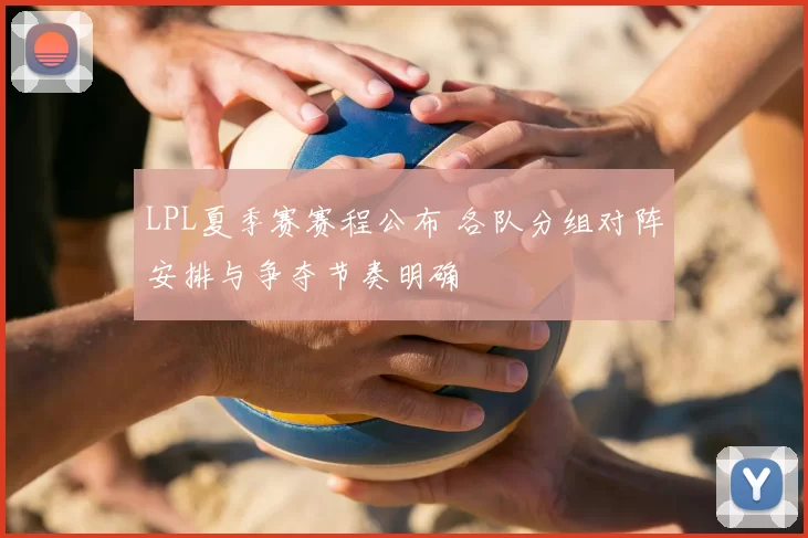 LPL夏季赛赛程公布 各队分组对阵安排与争夺节奏明确