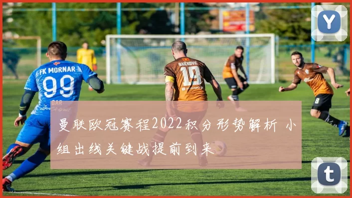 曼联欧冠赛程2022积分形势解析 小组出线关键战提前到来